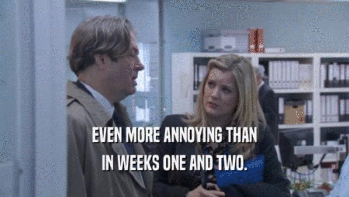 EVEN MORE ANNOYING THAN IN WEEKS ONE AND TWO. 