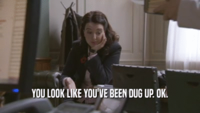 YOU LOOK LIKE YOU'VE BEEN DUG UP. OK.  