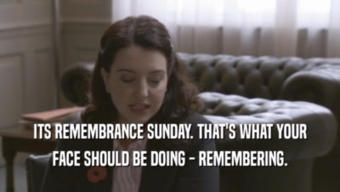 ITS REMEMBRANCE SUNDAY. THAT'S WHAT YOUR FACE SHOULD BE DOING - REMEMBERING. 