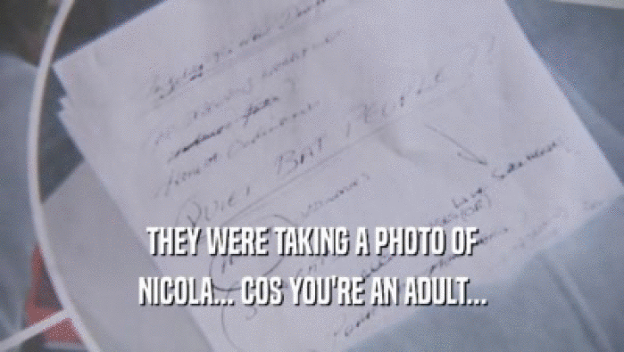 THEY WERE TAKING A PHOTO OF NICOLA... COS YOU'RE AN ADULT... 