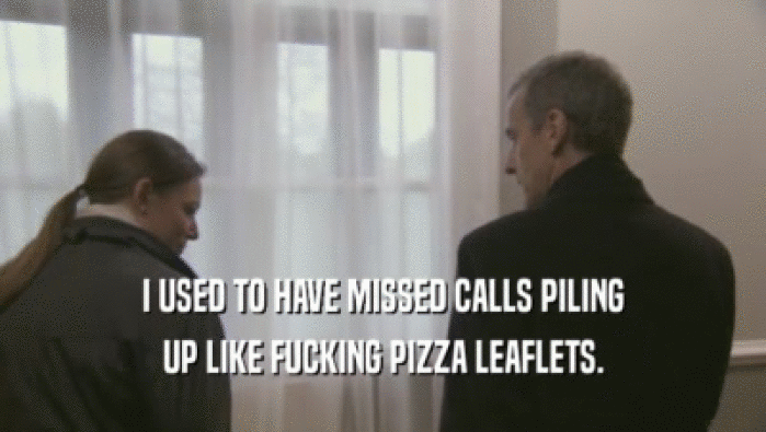 I USED TO HAVE MISSED CALLS PILING UP LIKE FUCKING PIZZA LEAFLETS. 