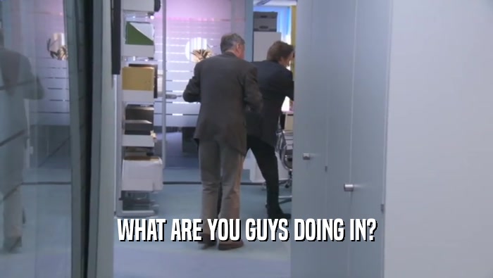 WHAT ARE YOU GUYS DOING IN?  