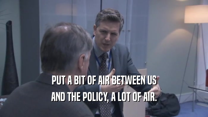 PUT A BIT OF AIR BETWEEN US AND THE POLICY, A LOT OF AIR. 