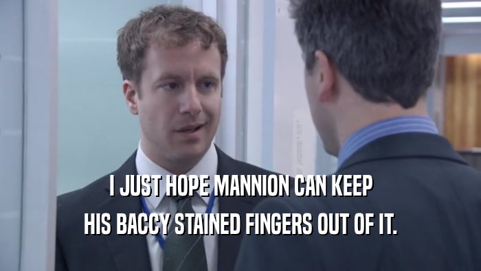 I JUST HOPE MANNION CAN KEEP HIS BACCY STAINED FINGERS OUT OF IT. 