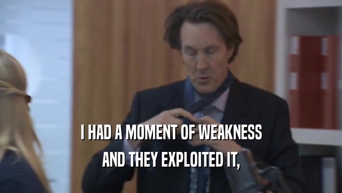 I HAD A MOMENT OF WEAKNESS AND THEY EXPLOITED IT, AND THEY EXPLOITED IT,