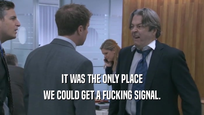 IT WAS THE ONLY PLACE WE COULD GET A FUCKING SIGNAL. 