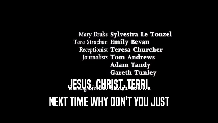 JESUS, CHRIST, TERRI. NEXT TIME WHY DON'T YOU JUST NEXT TIME WHY DON'T YOU JUST