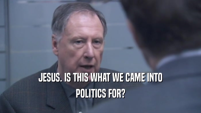 JESUS. IS THIS WHAT WE CAME INTO POLITICS FOR? 