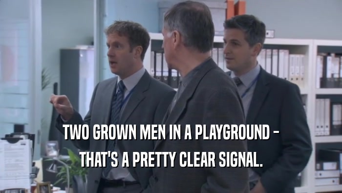 TWO GROWN MEN IN A PLAYGROUND - THAT'S A PRETTY CLEAR SIGNAL. 