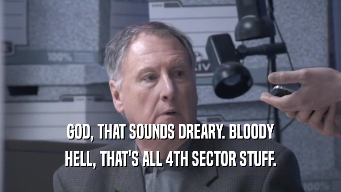 GOD, THAT SOUNDS DREARY. BLOODY HELL, THAT'S ALL 4TH SECTOR STUFF. 