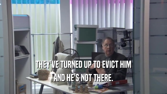 THEY'VE TURNED UP TO EVICT HIM AND HE'S NOT THERE. 