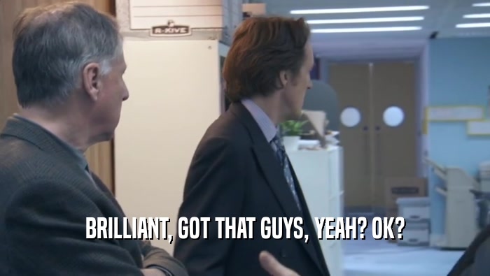 BRILLIANT, GOT THAT GUYS, YEAH? OK?  