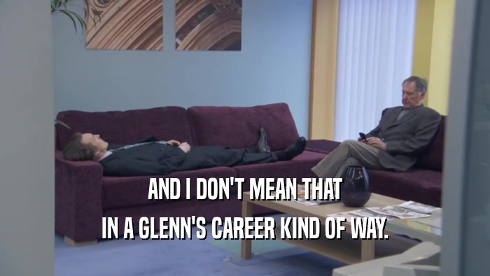 AND I DON'T MEAN THAT IN A GLENN'S CAREER KIND OF WAY. 