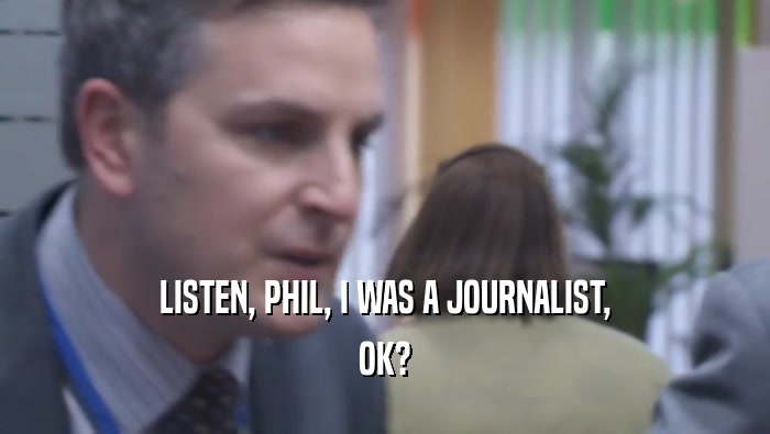 LISTEN, PHIL, I WAS A JOURNALIST,
 OK?
 