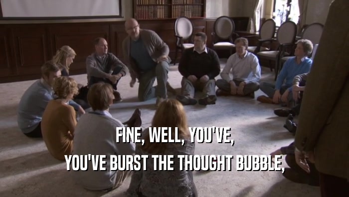 FINE, WELL, YOU'VE, YOU'VE BURST THE THOUGHT BUBBLE, YOU'VE BURST THE THOUGHT BUBBLE,