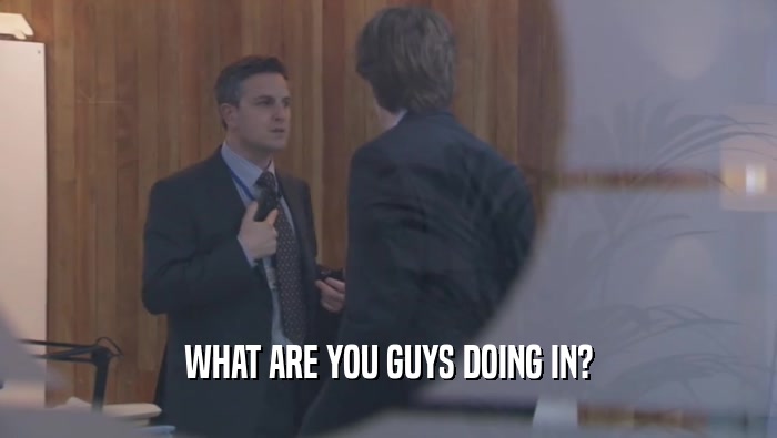WHAT ARE YOU GUYS DOING IN?  