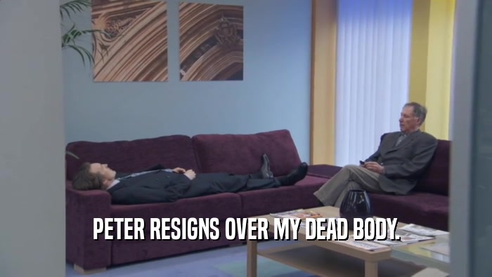 PETER RESIGNS OVER MY DEAD BODY.  