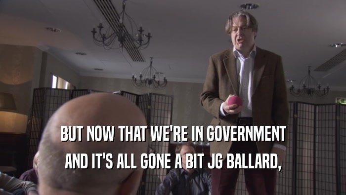 BUT NOW THAT WE'RE IN GOVERNMENT AND IT'S ALL GONE A BIT JG BALLARD, 