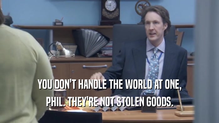 YOU DON'T HANDLE THE WORLD AT ONE, PHIL. THEY'RE NOT STOLEN GOODS. 