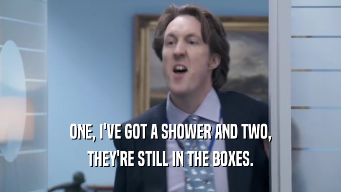ONE, I'VE GOT A SHOWER AND TWO,
 THEY'RE STILL IN THE BOXES.
 
