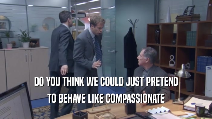 DO YOU THINK WE COULD JUST PRETEND TO BEHAVE LIKE COMPASSIONATE TO BEHAVE LIKE COMPASSIONATE