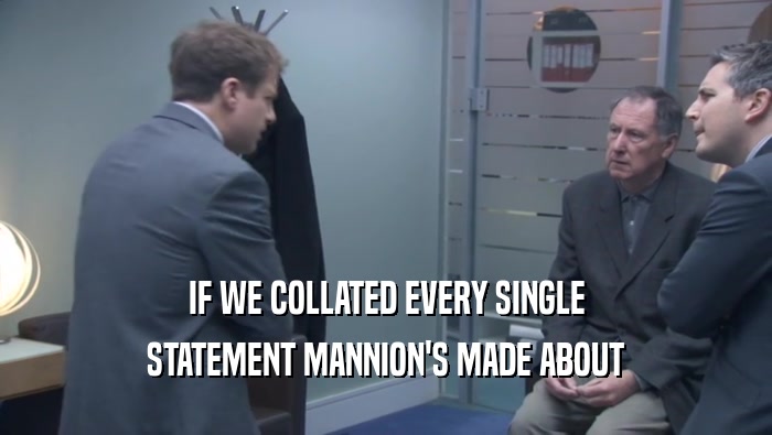 IF WE COLLATED EVERY SINGLE
 STATEMENT MANNION'S MADE ABOUT
 STATEMENT MANNION'S MADE ABOUT
