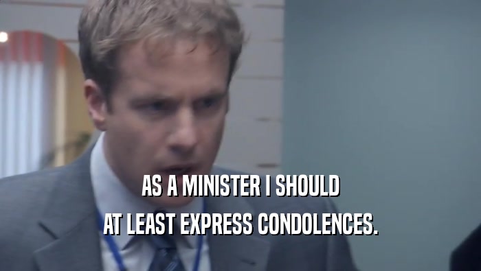 AS A MINISTER I SHOULD AT LEAST EXPRESS CONDOLENCES. 
