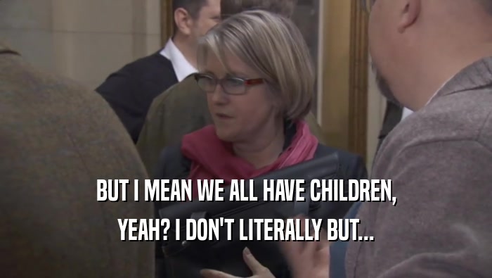 BUT I MEAN WE ALL HAVE CHILDREN, YEAH? I DON'T LITERALLY BUT... 