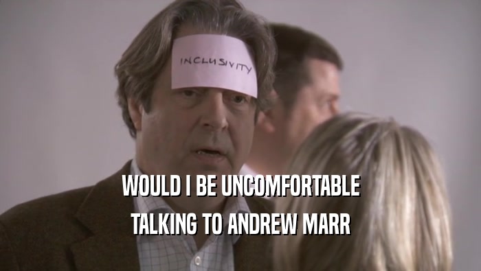 WOULD I BE UNCOMFORTABLE TALKING TO ANDREW MARR TALKING TO ANDREW MARR
