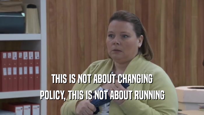 THIS IS NOT ABOUT CHANGING POLICY, THIS IS NOT ABOUT RUNNING POLICY, THIS IS NOT ABOUT RUNNING