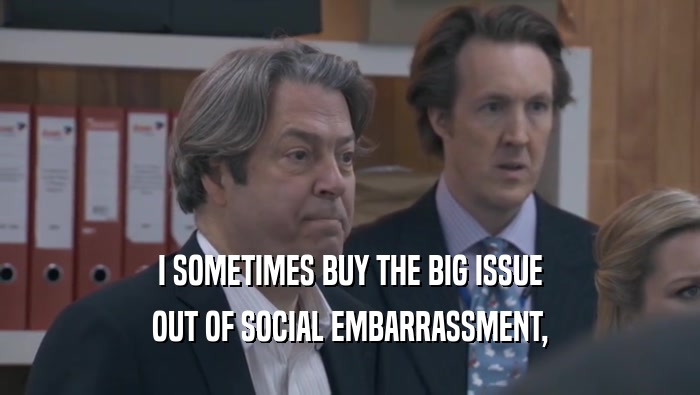 I SOMETIMES BUY THE BIG ISSUE OUT OF SOCIAL EMBARRASSMENT, OUT OF SOCIAL EMBARRASSMENT,