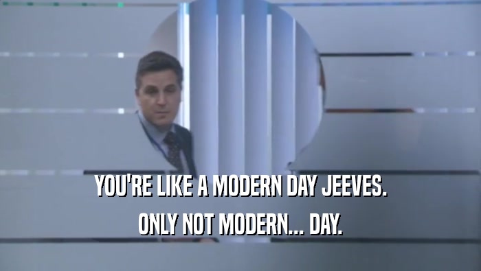 YOU'RE LIKE A MODERN DAY JEEVES. ONLY NOT MODERN... DAY. 