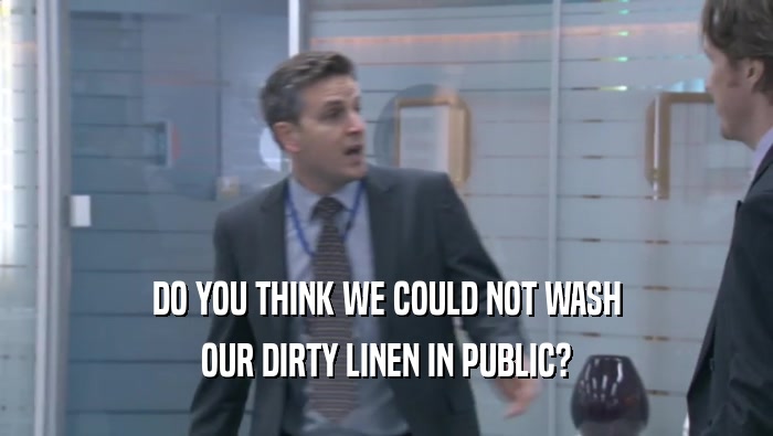 DO YOU THINK WE COULD NOT WASH OUR DIRTY LINEN IN PUBLIC? 