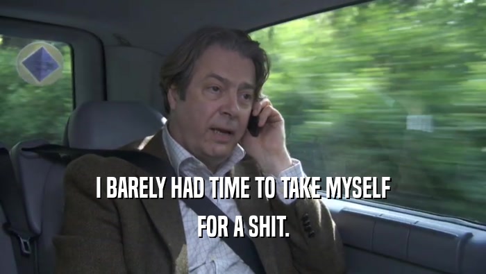 I BARELY HAD TIME TO TAKE MYSELF FOR A SHIT. 