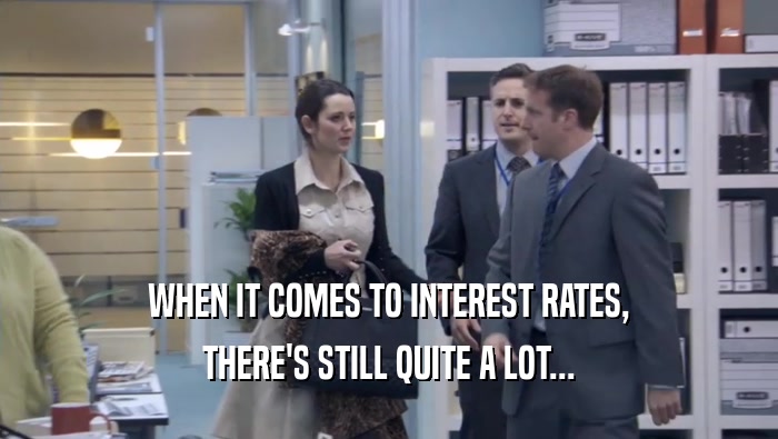 WHEN IT COMES TO INTEREST RATES, THERE'S STILL QUITE A LOT... THERE'S STILL QUITE A LOT...
