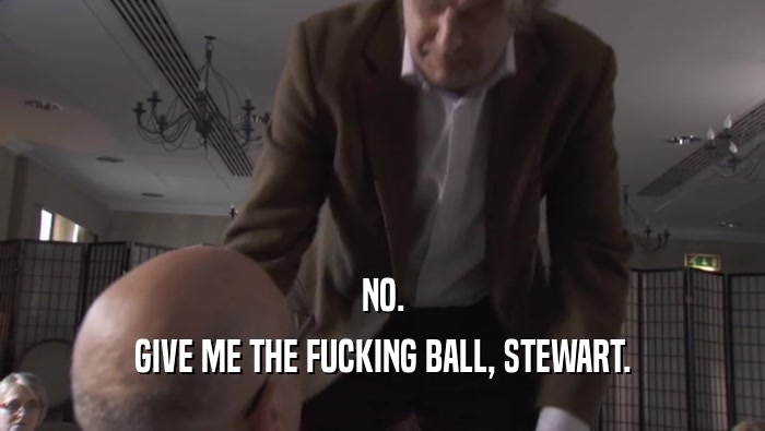 NO. GIVE ME THE FUCKING BALL, STEWART. 