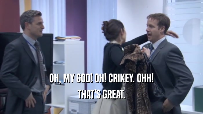 OH, MY GOD! OH! CRIKEY. OHH! THAT'S GREAT. 