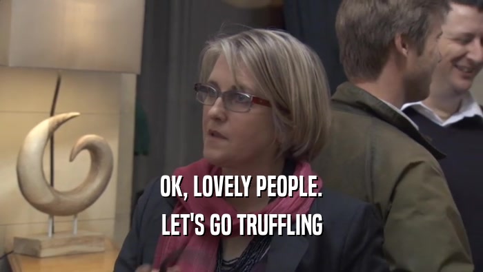 OK, LOVELY PEOPLE. LET'S GO TRUFFLING LET'S GO TRUFFLING