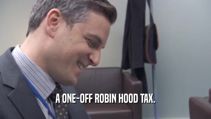 A ONE-OFF ROBIN HOOD TAX.  