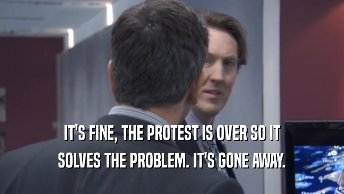 IT'S FINE, THE PROTEST IS OVER SO IT SOLVES THE PROBLEM. IT'S GONE AWAY. 