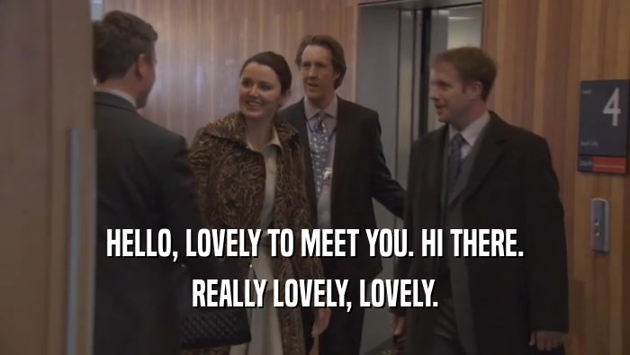 HELLO, LOVELY TO MEET YOU. HI THERE. REALLY LOVELY, LOVELY. 