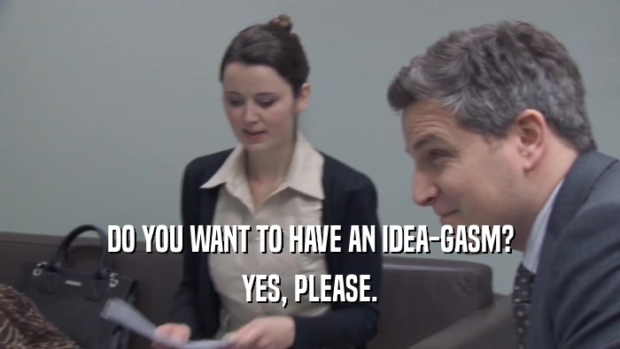 DO YOU WANT TO HAVE AN IDEA-GASM? YES, PLEASE. 