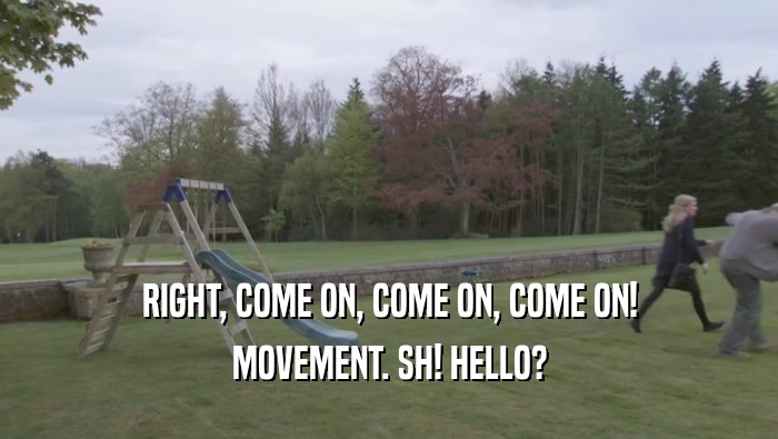 RIGHT, COME ON, COME ON, COME ON! MOVEMENT. SH! HELLO? 