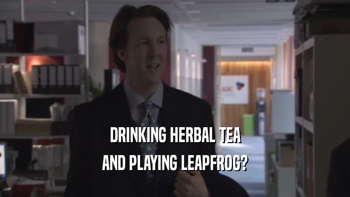 DRINKING HERBAL TEA
 AND PLAYING LEAPFROG?
 AND PLAYING LEAPFROG?
