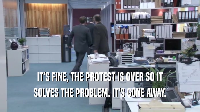 IT'S FINE, THE PROTEST IS OVER SO IT
 SOLVES THE PROBLEM. IT'S GONE AWAY.
 