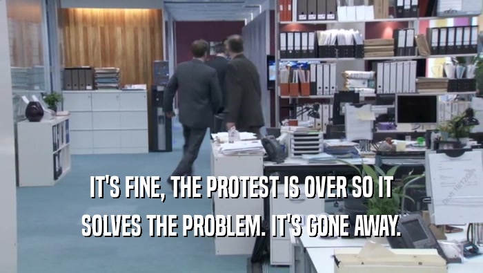 IT'S FINE, THE PROTEST IS OVER SO IT SOLVES THE PROBLEM. IT'S GONE AWAY. 