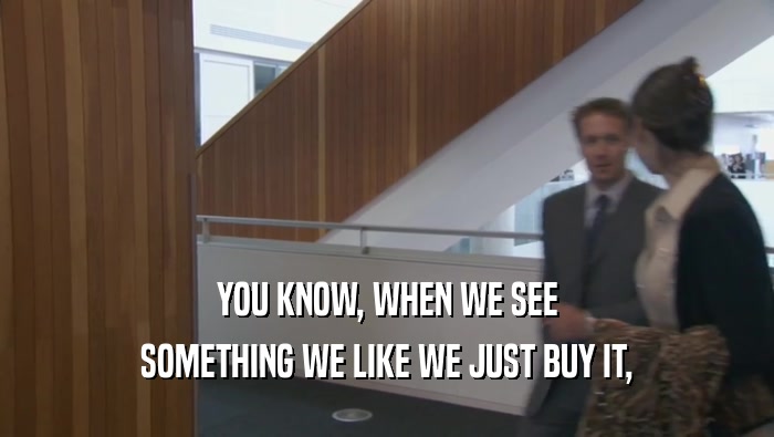 YOU KNOW, WHEN WE SEE SOMETHING WE LIKE WE JUST BUY IT, 