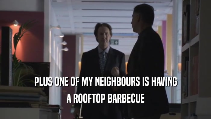 PLUS ONE OF MY NEIGHBOURS IS HAVING A ROOFTOP BARBECUE 