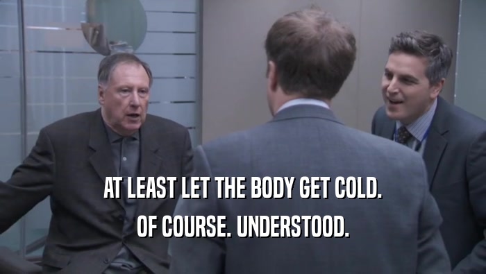 AT LEAST LET THE BODY GET COLD. OF COURSE. UNDERSTOOD. 