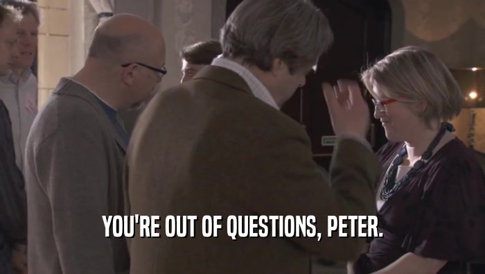 YOU'RE OUT OF QUESTIONS, PETER.  